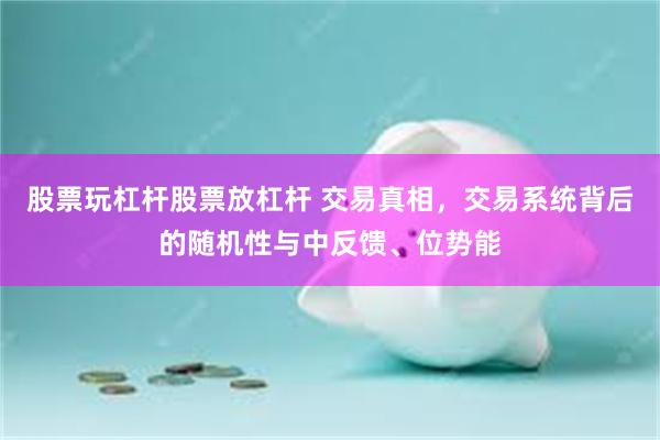 股票玩杠杆股票放杠杆 交易真相,交易系统背后的随机性与中反馈、位势能