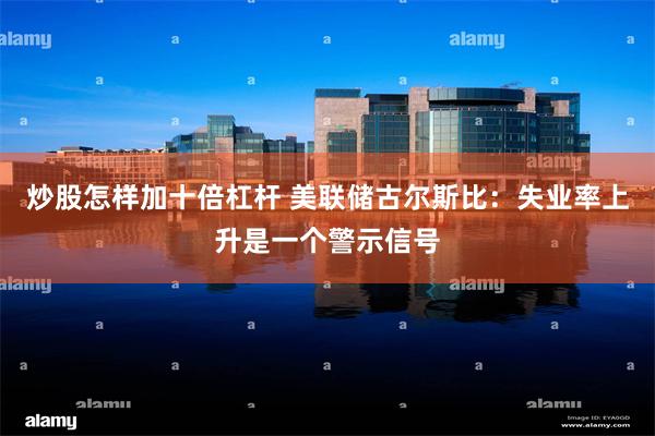 炒股怎样加十倍杠杆 美联储古尔斯比：失业率上升是一个警示信号