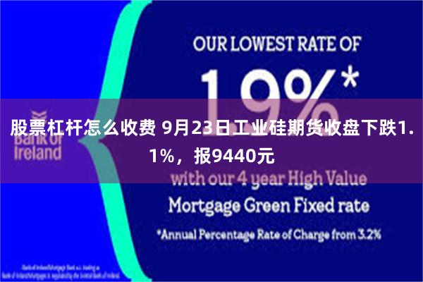 股票杠杆怎么收费 9月23日工业硅期货收盘下跌1.1%，报9440元