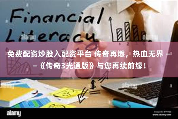 免费配资炒股入配资平台 传奇再燃，热血无界 ——《传奇3光通版》与您再续前缘！