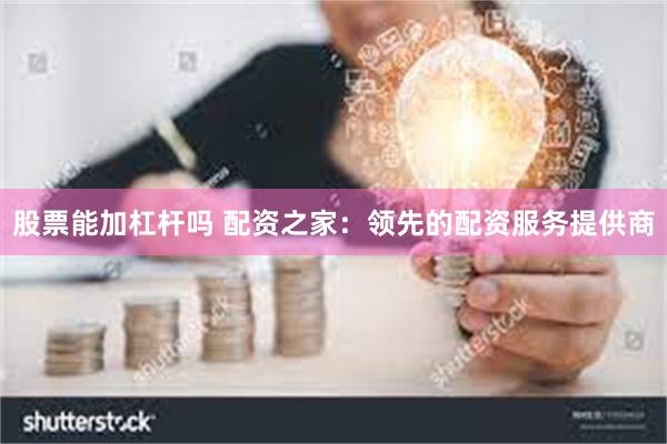 股票能加杠杆吗 配资之家：领先的配资服务提供商