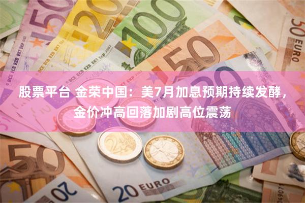 股票平台 金荣中国：美7月加息预期持续发酵，金价冲高回落加剧高位震荡