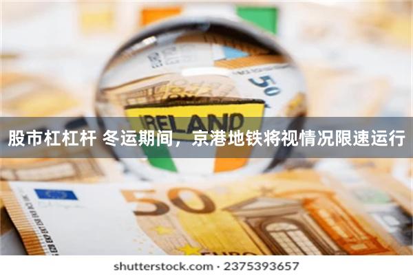股市杠杠杆 冬运期间，京港地铁将视情况限速运行