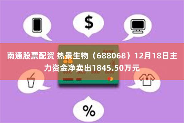 南通股票配资 热景生物（688068）12月18日主力资金净卖出1845.50万元