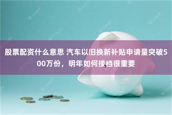 股票配资什么意思 汽车以旧换新补贴申请量突破500万份，明年如何接档很重要