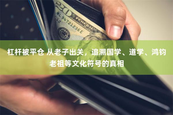 杠杆被平仓 从老子出关，追溯国学、道学、鸿钧老祖等文化符号的真相