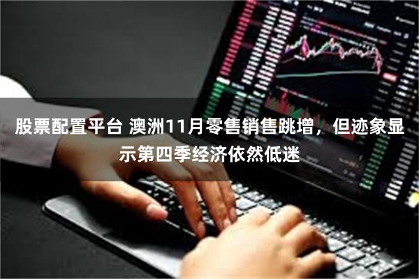 股票配置平台 澳洲11月零售销售跳增，但迹象显示第四季经济依然低迷