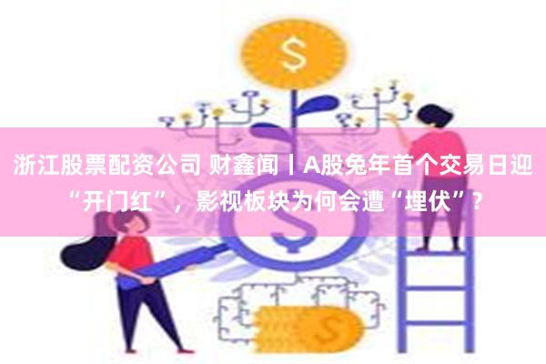 浙江股票配资公司 财鑫闻丨A股兔年首个交易日迎“开门红”，影视板块为何会遭“埋伏”？