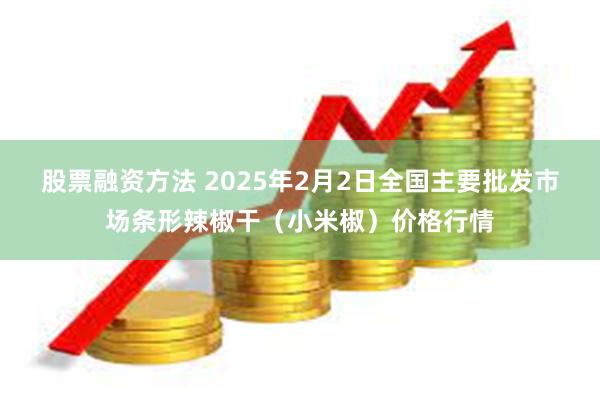 股票融资方法 2025年2月2日全国主要批发市场条形辣椒干(小米椒)价格行情