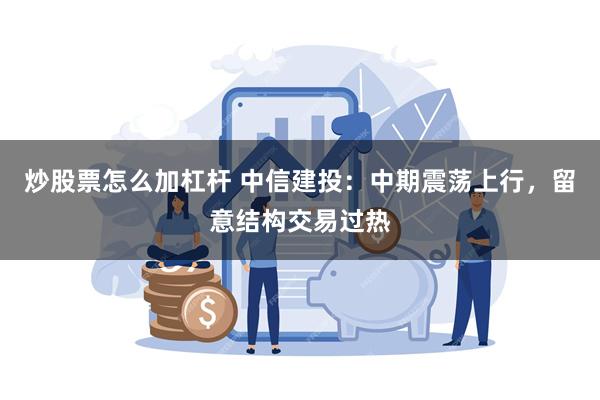 炒股票怎么加杠杆 中信建投：中期震荡上行，留意结构交易过热