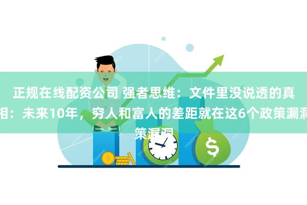正规在线配资公司 强者思维：文件里没说透的真相：未来10年，穷人和富人的差距就在这6个政策漏洞