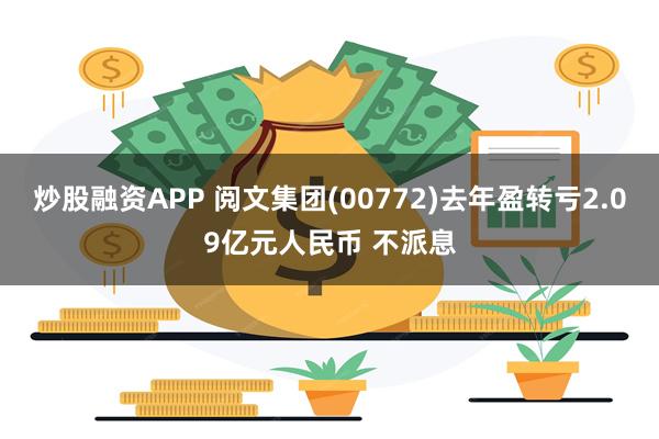 炒股融资APP 阅文集团(00772)去年盈转亏2.09亿元人民币 不派息