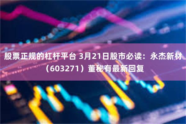 股票正规的杠杆平台 3月21日股市必读：永杰新材（603271）董秘有最新回复