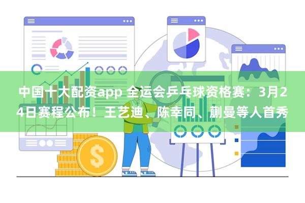 中国十大配资app 全运会乒乓球资格赛：3月24日赛程公布！王艺迪、陈幸同、蒯曼等人首秀