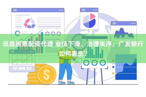低息股票配资代理 业绩下滑、治理失序，广发银行如何重生？