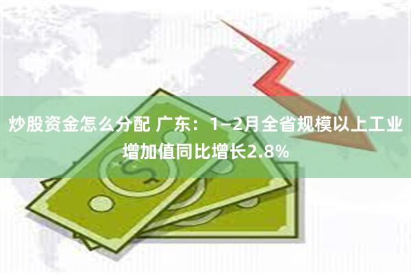 炒股资金怎么分配 广东：1—2月全省规模以上工业增加值同比增长2.8%