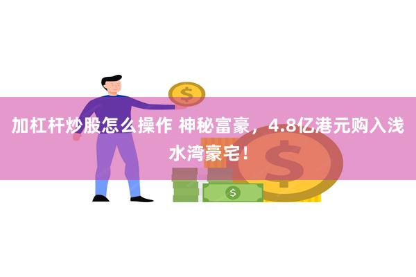 加杠杆炒股怎么操作 神秘富豪，4.8亿港元购入浅水湾豪宅！