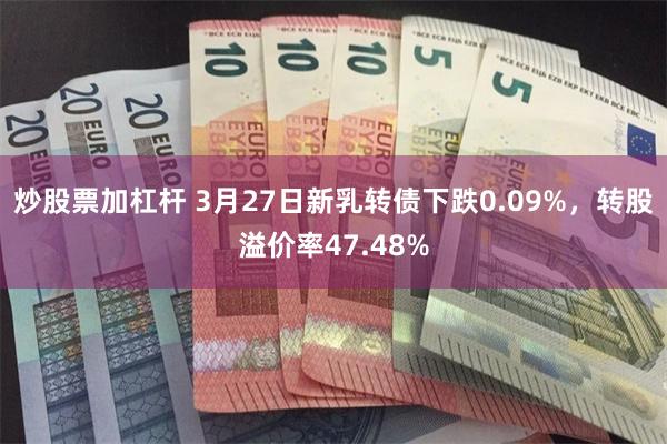 炒股票加杠杆 3月27日新乳转债下跌0.09%，转股溢价率47.48%