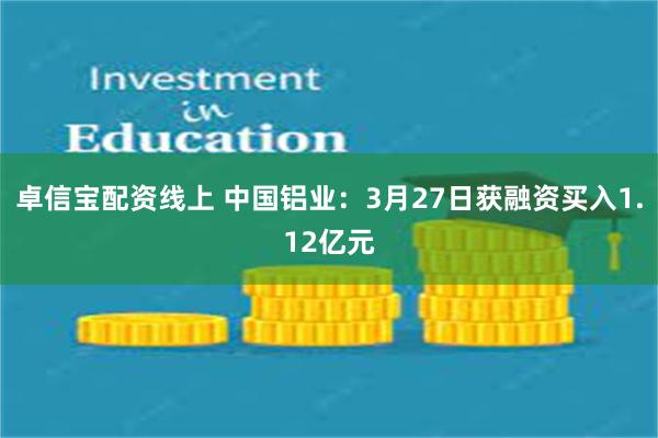 卓信宝配资线上 中国铝业：3月27日获融资买入1.12亿元