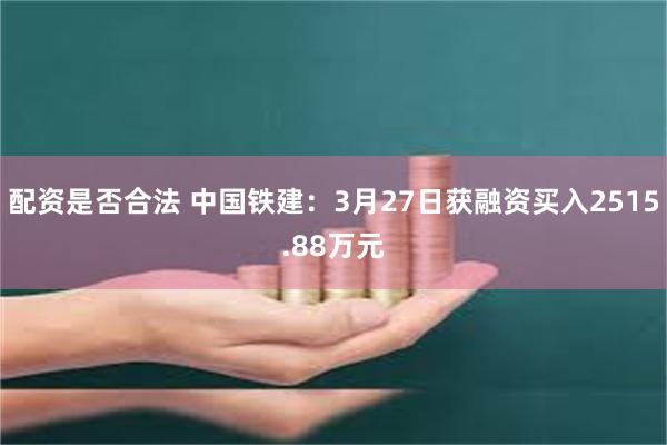 配资是否合法 中国铁建：3月27日获融资买入2515.88万元