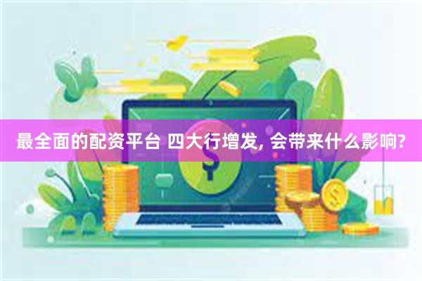 最全面的配资平台 四大行增发, 会带来什么影响?