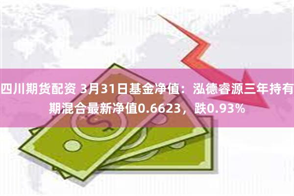 四川期货配资 3月31日基金净值：泓德睿源三年持有期混合最新净值0.6623，跌0.93%