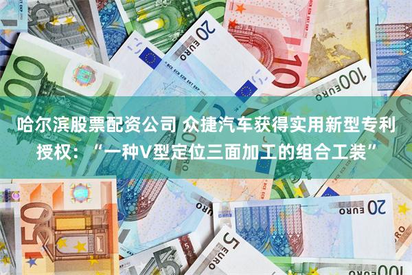 哈尔滨股票配资公司 众捷汽车获得实用新型专利授权：“一种V型定位三面加工的组合工装”