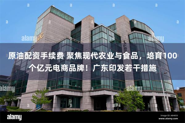 原油配资手续费 聚焦现代农业与食品，培育100个亿元电商品牌！广东印发若干措施