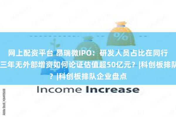 网上配资平台 昂瑞微IPO：研发人员占比在同行中垫底 近三年无外部增资如何论证估值超50亿元？|科创板排队企业盘点