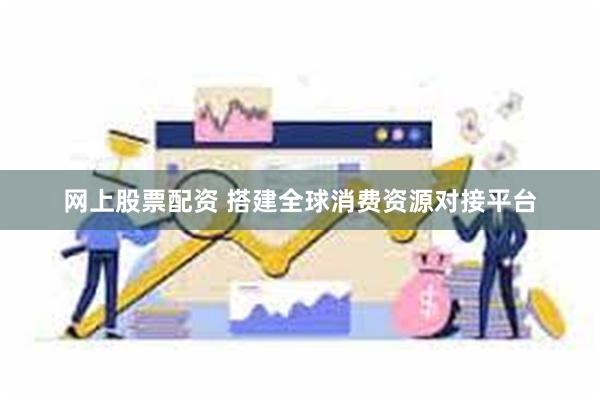 网上股票配资 搭建全球消费资源对接平台