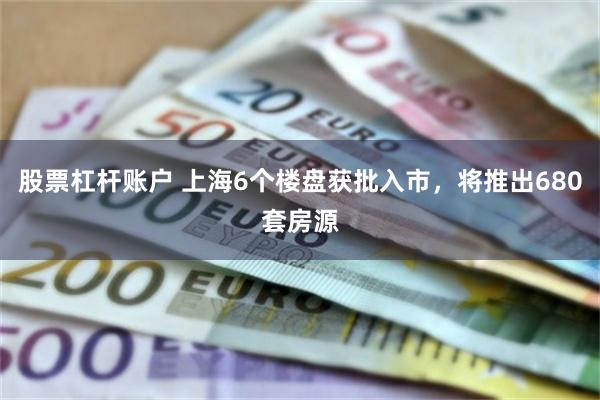 股票杠杆账户 上海6个楼盘获批入市，将推出680套房源