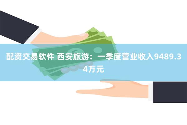 配资交易软件 西安旅游：一季度营业收入9489.34万元