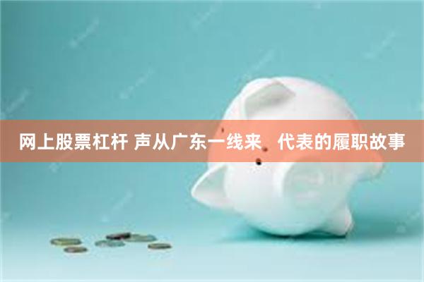 网上股票杠杆 声从广东一线来   代表的履职故事