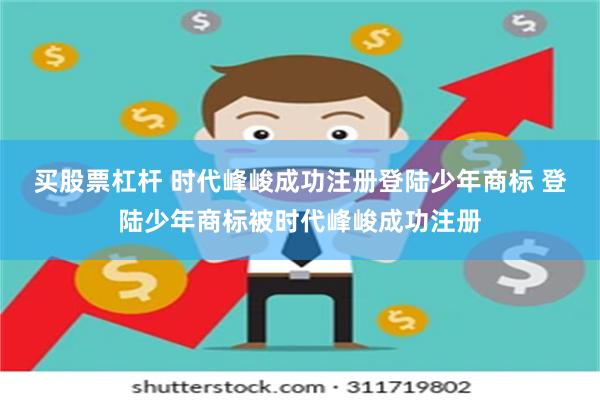 买股票杠杆 时代峰峻成功注册登陆少年商标 登陆少年商标被时代峰峻成功注册