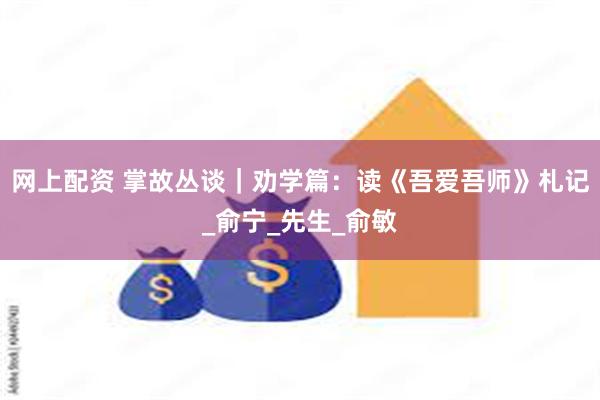 网上配资 掌故丛谈｜劝学篇：读《吾爱吾师》札记_俞宁_先生_俞敏