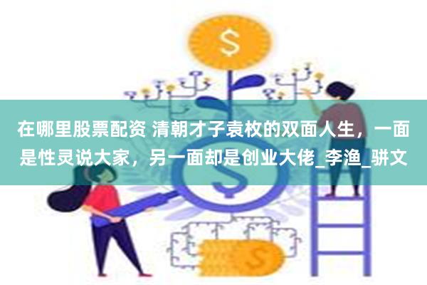 在哪里股票配资 清朝才子袁枚的双面人生，一面是性灵说大家，另一面却是创业大佬_李渔_骈文
