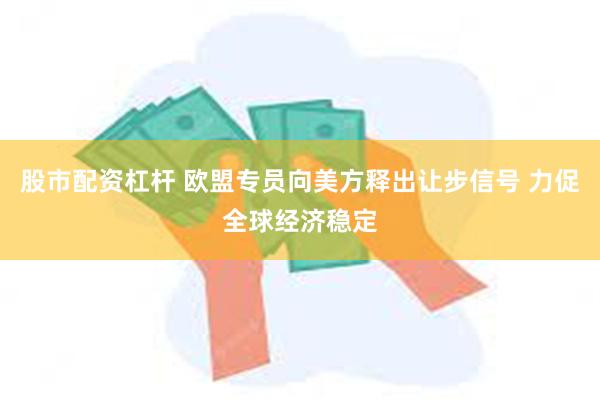 股市配资杠杆 欧盟专员向美方释出让步信号 力促全球经济稳定