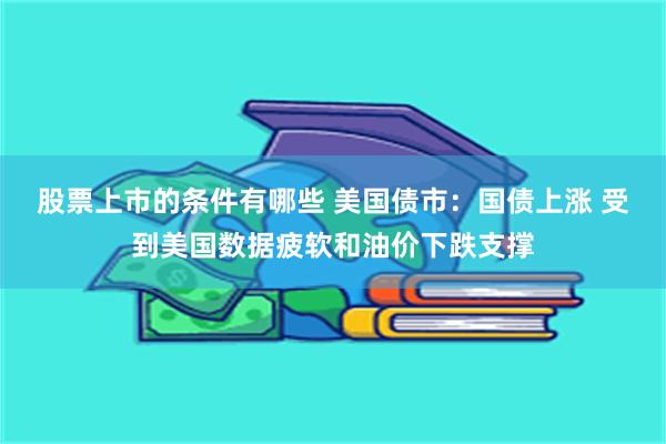 股票上市的条件有哪些 美国债市：国债上涨 受到美国数据疲软和油价下跌支撑