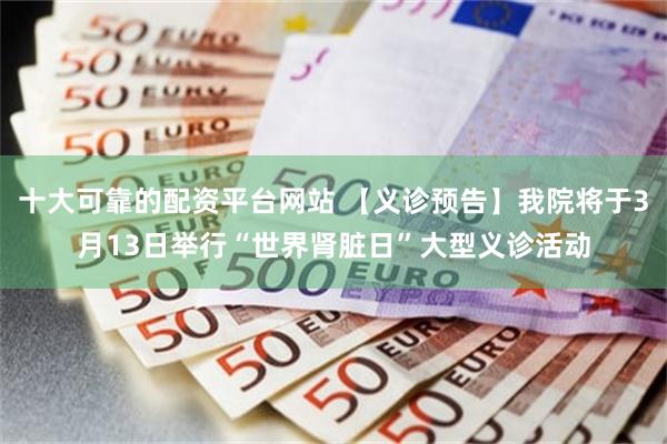 十大可靠的配资平台网站 【义诊预告】我院将于3月13日举行“世界肾脏日”大型义诊活动