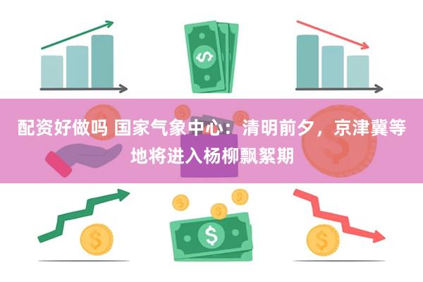 配资好做吗 国家气象中心：清明前夕，京津冀等地将进入杨柳飘絮期