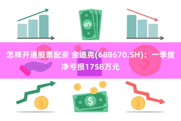 怎样开通股票配资 金迪克(688670.SH)：一季度净亏损1758万元