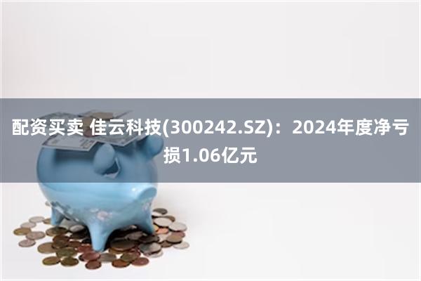 配资买卖 佳云科技(300242.SZ)：2024年度净亏损1.06亿元