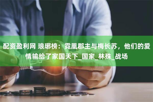 配资盈利网 琅琊榜：霓凰郡主与梅长苏，他们的爱情输给了家国天下_国家_林殊_战场
