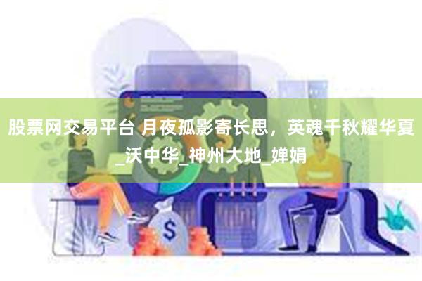股票网交易平台 月夜孤影寄长思，英魂千秋耀华夏_沃中华_神州大地_婵娟