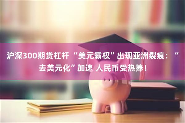 沪深300期货杠杆 “美元霸权”出现亚洲裂痕：“去美元化”加速 人民币受热捧！