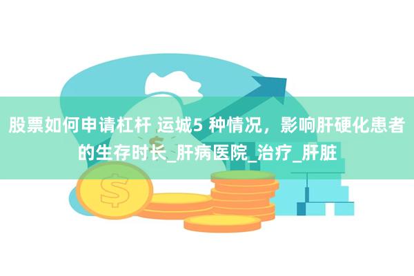 股票如何申请杠杆 运城5 种情况，影响肝硬化患者的生存时长_肝病医院_治疗_肝脏