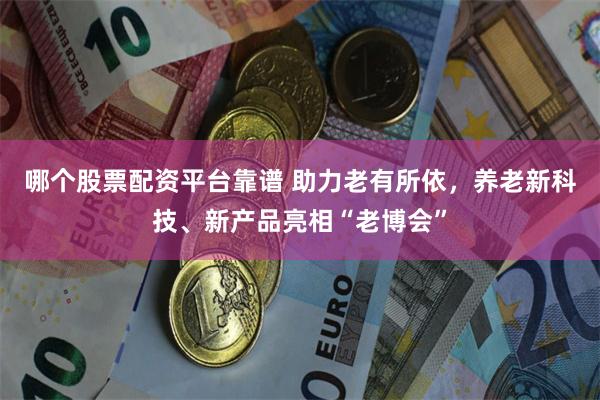 哪个股票配资平台靠谱 助力老有所依，养老新科技、新产品亮相“老博会”