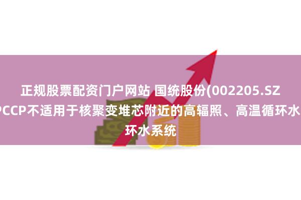 正规股票配资门户网站 国统股份(002205.SZ)：PCCP不适用于核聚变堆芯附近的高辐照、高温循环水系统