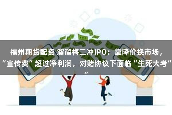 福州期货配资 溜溜梅二冲IPO：靠降价换市场，“宣传费”超过净利润，对赌协议下面临“生死大考”