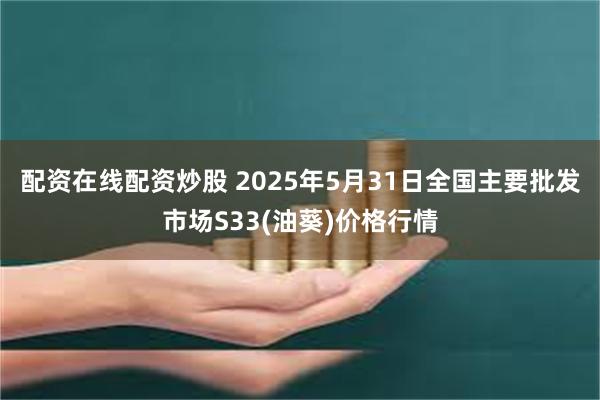 配资在线配资炒股 2025年5月31日全国主要批发市场S33(油葵)价格行情